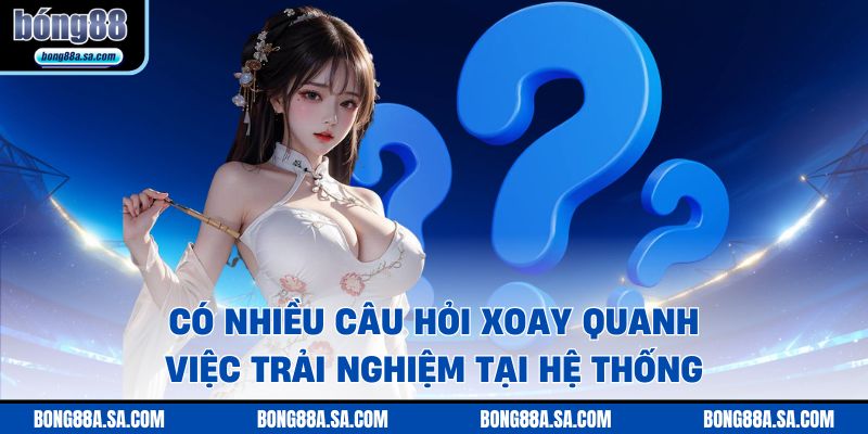 Có nhiều câu hỏi xoay quanh việc trải nghiệm tại hệ thống BONG88