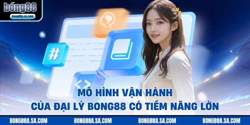 Mô hình vận hành của đại lý Bong88 có tiềm năng lớn