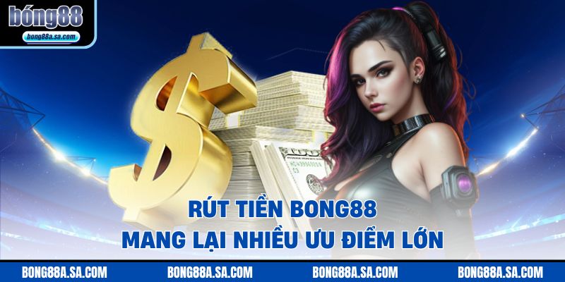 Rút tiền BONG88 mang lại nhiều ưu điểm lớn