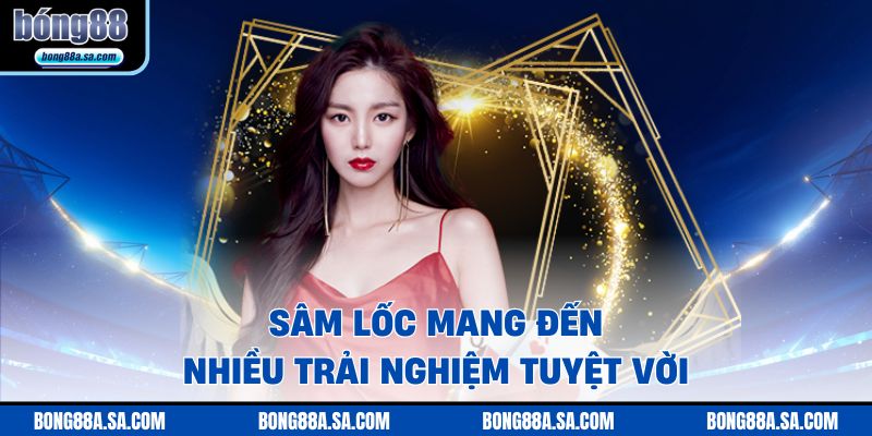 Sâm lốc mang đến nhiều trải nghiệm tuyệt vời