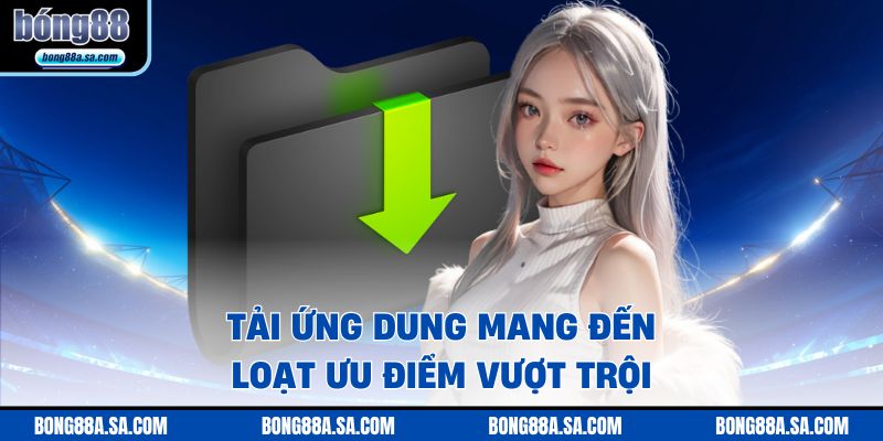Tải ứng dụng mang đến loạt ưu điểm vượt trội